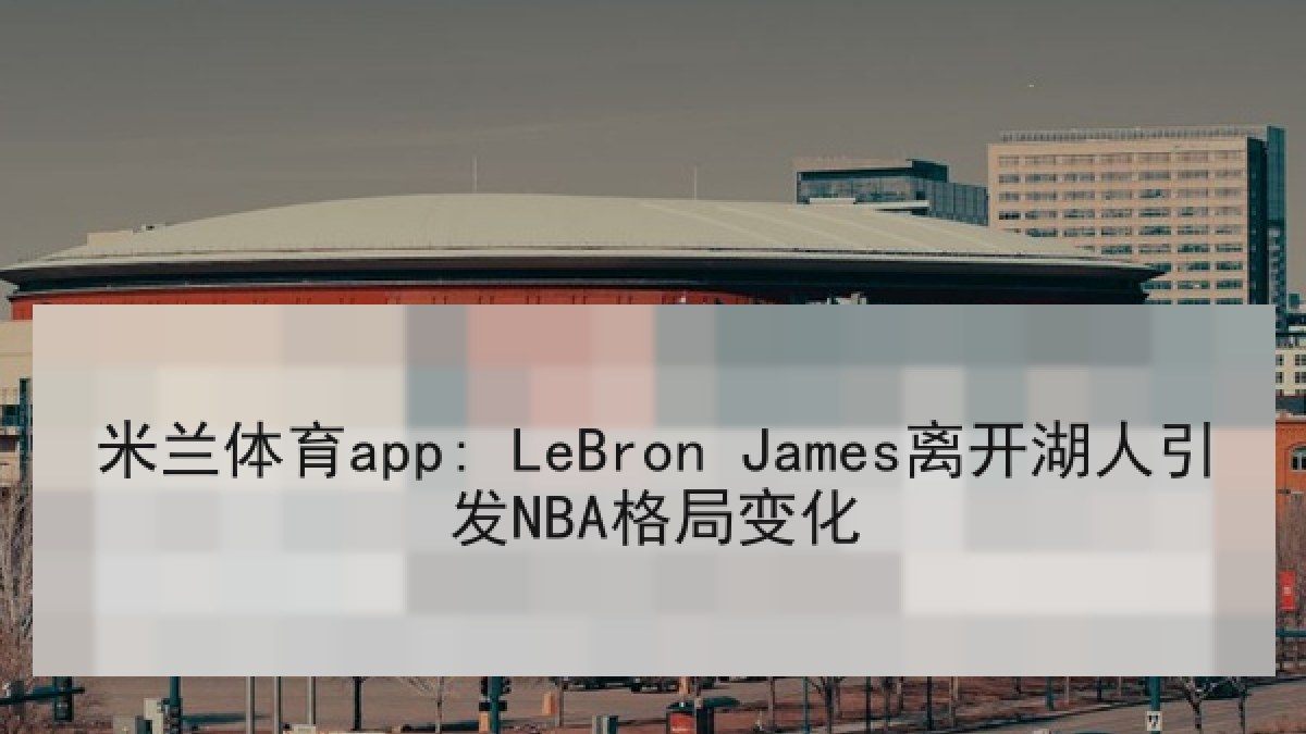 米兰体育app: LeBron James离开湖人引发NBA格局变化