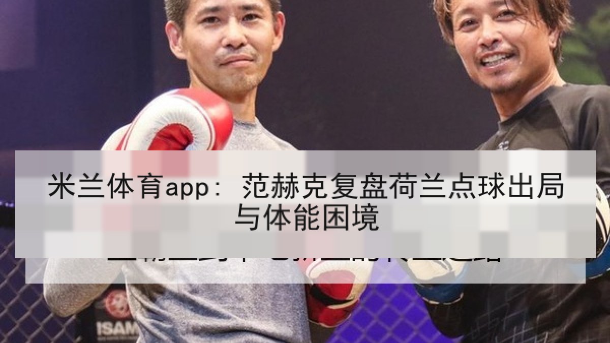 米兰体育app: 范赫克复盘荷兰点球出局与体能困境
