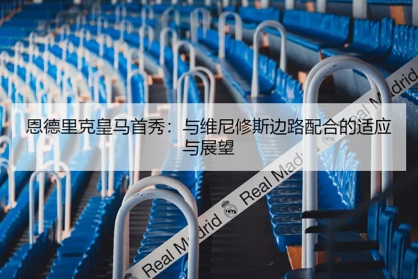 恩德里克皇马首秀：与维尼修斯边路配合的适应与展望
