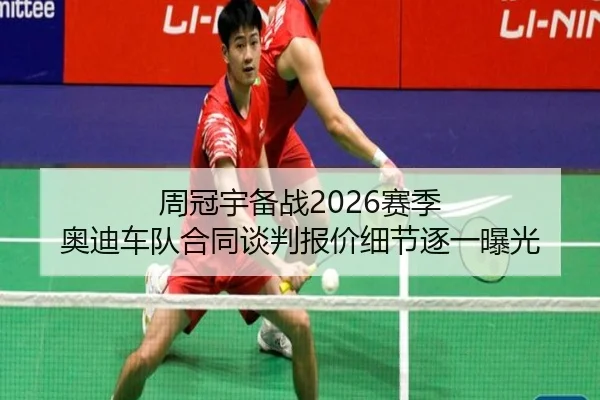 周冠宇备战2026赛季 奥迪车队合同谈判报价细节逐一曝光