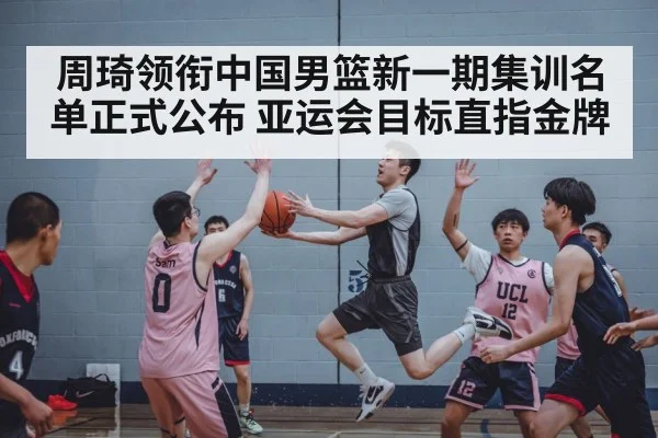 周琦领衔中国男篮新一期集训名单正式公布 亚运会目标直指金牌