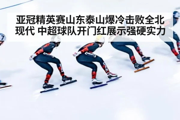 亚冠精英赛山东泰山爆冷击败全北现代 中超球队开门红展示强硬实力