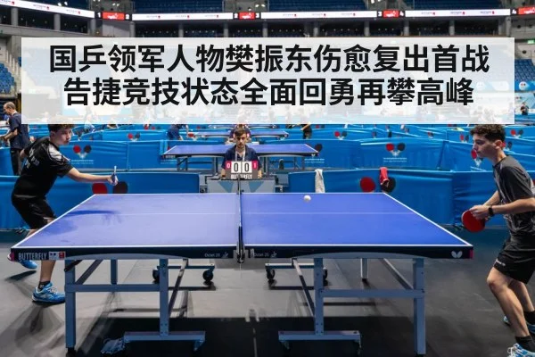 国乒领军人物樊振东伤愈复出首战告捷竞技状态全面回勇再攀高峰