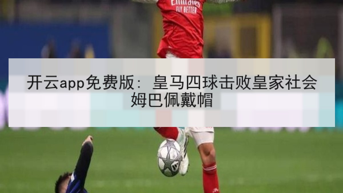 开云app免费版: 皇马四球击败皇家社会姆巴佩戴帽 开云app免费版: 皇马四球击败皇家社会姆巴佩戴帽