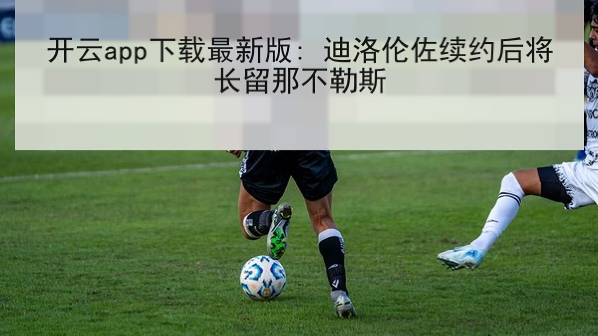 开云app下载最新版: 迪洛伦佐续约后将长留那不勒斯 开云app下载最新版: 迪洛伦佐续约后将长留那不勒斯