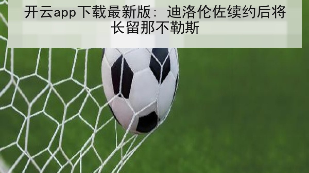 开云app下载最新版: 迪洛伦佐续约后将长留那不勒斯 开云app下载最新版: 迪洛伦佐续约后将长留那不勒斯