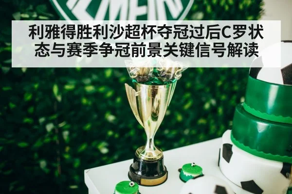 利雅得胜利沙超杯夺冠过后C罗状态与赛季争冠前景关键信号解读