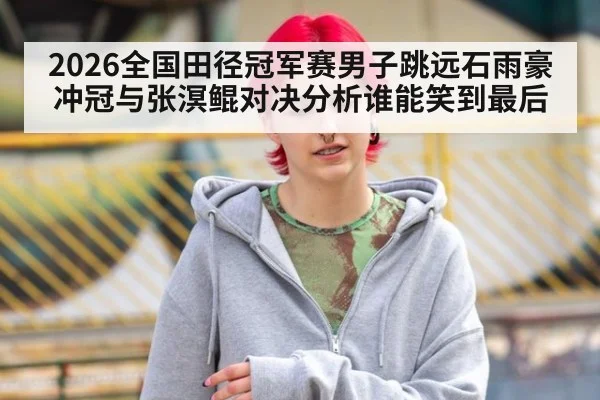2026全国田径冠军赛男子跳远石雨豪冲冠与张溟鲲对决分析谁能笑到最后
